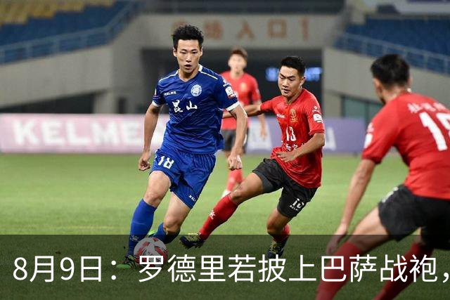8月9日：罗德里若披上巴萨战袍，西甲悬念是否就此终结？卡福一句话戳破皇马球迷最怕的噩梦皇